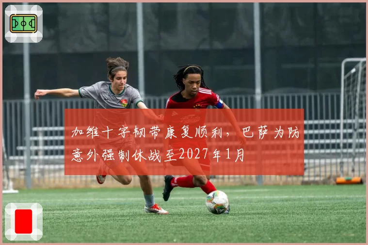 加维十字韧带康复顺利，巴萨为防意外强制休战至2027年1月