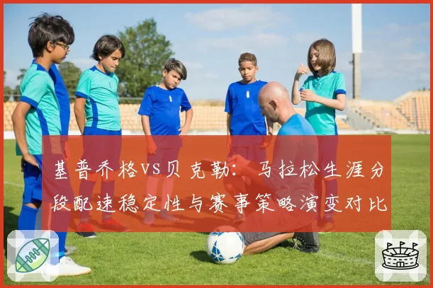 基普乔格vs贝克勒：马拉松生涯分段配速稳定性与赛事策略演变对比