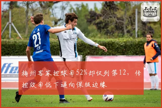 梅州客家控球率52%却仅列第12,传控效率低下逼向保级边缘