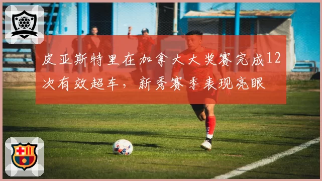 皮亚斯特里在加拿大大奖赛完成12次有效超车，新秀赛季表现亮眼