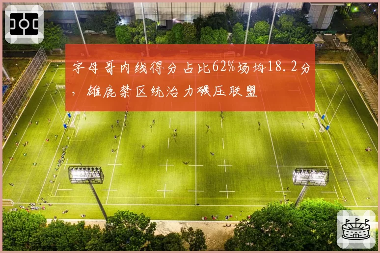 字母哥内线得分占比62%场均18.2分，雄鹿禁区统治力碾压联盟