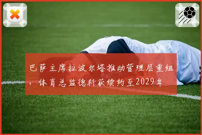 巴萨主席拉波尔塔推动管理层重组,体育总监德科获续约至2029年