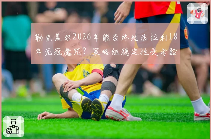 勒克莱尔2026年能否终结法拉利18年无冠魔咒？策略组稳定性受考验
