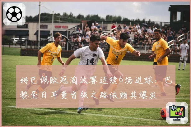姆巴佩欧冠淘汰赛连续6场进球，巴黎圣日耳曼晋级之路依赖其爆发