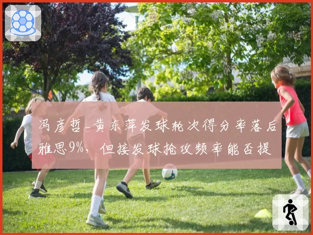 冯彦哲_黄东萍发球轮次得分率落后雅思9%，但接发球抢攻频率能否提升？