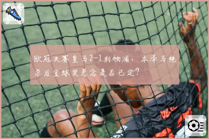 欧冠决赛皇马2-1利物浦，本泽马绝杀后金球奖悬念是否已定？