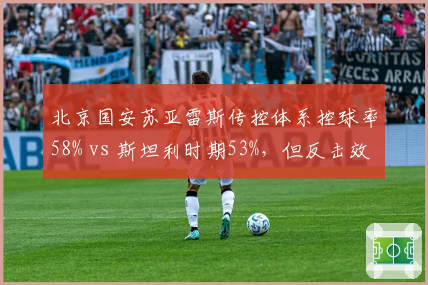 北京国安苏亚雷斯传控体系控球率58% vs 斯坦利时期53%,但反击效率下降12%