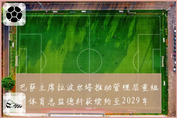 巴萨主席拉波尔塔推动管理层重组，体育总监德科获续约至2029年
