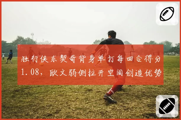 独行侠东契奇背身单打每回合得分1.08，欧文弱侧拉开空间创造优势