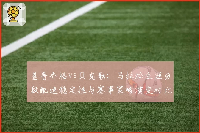 基普乔格vs贝克勒：马拉松生涯分段配速稳定性与赛事策略演变对比