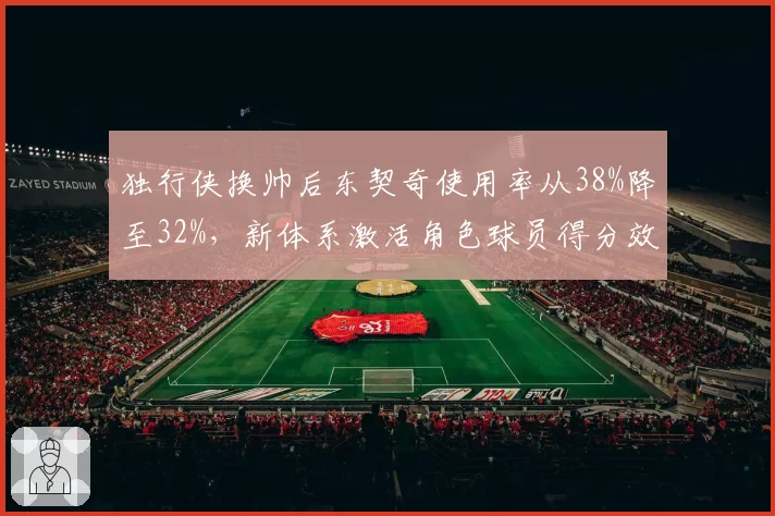 独行侠换帅后东契奇使用率从38%降至32%，新体系激活角色球员得分效率