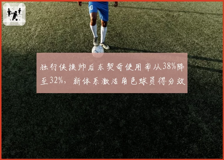 独行侠换帅后东契奇使用率从38%降至32%，新体系激活角色球员得分效率