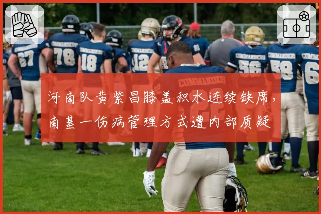 河南队黄紫昌膝盖积水连续缺席，南基一伤病管理方式遭内部质疑