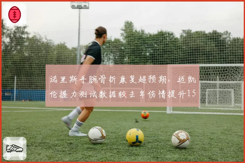 诺里斯手腕骨折康复超预期，迈凯伦握力测试数据较去年伤情提升15%