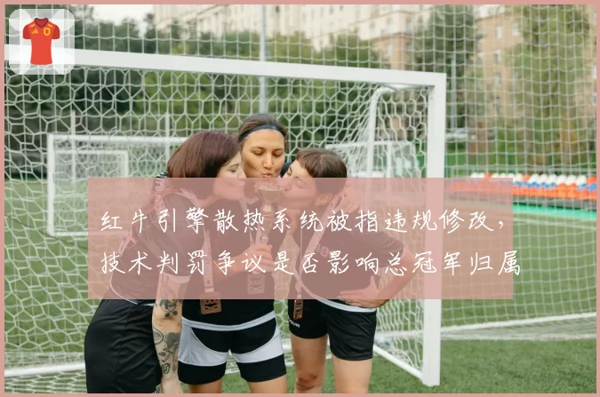 红牛引擎散热系统被指违规修改，技术判罚争议是否影响总冠军归属？