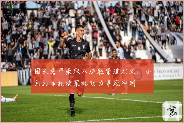 国米意甲豪取八连胜紧追尤文，小因扎吉轮换策略助力争冠冲刺