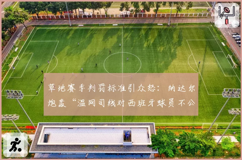 草地赛季判罚标准引众怒：纳达尔炮轰“温网司线对西班牙球员不公”