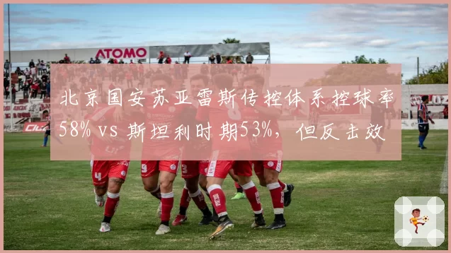 北京国安苏亚雷斯传控体系控球率58% vs 斯坦利时期53%，但反击效率下降12%