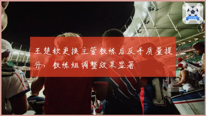 王楚钦更换主管教练后反手质量提升，教练组调整效果显著