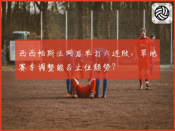 西西帕斯法网后单打六连败,草地赛季调整能否止住颓势?