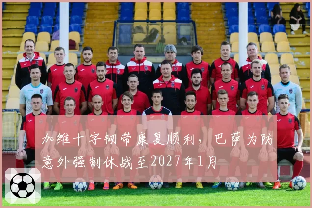 加维十字韧带康复顺利，巴萨为防意外强制休战至2027年1月