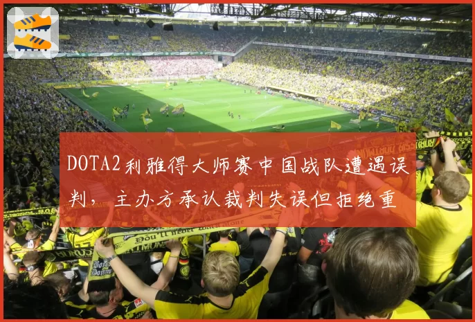 DOTA2利雅得大师赛中国战队遭遇误判,主办方承认裁判失误但拒绝重赛