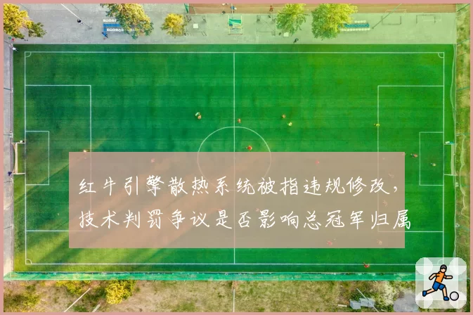 红牛引擎散热系统被指违规修改，技术判罚争议是否影响总冠军归属？