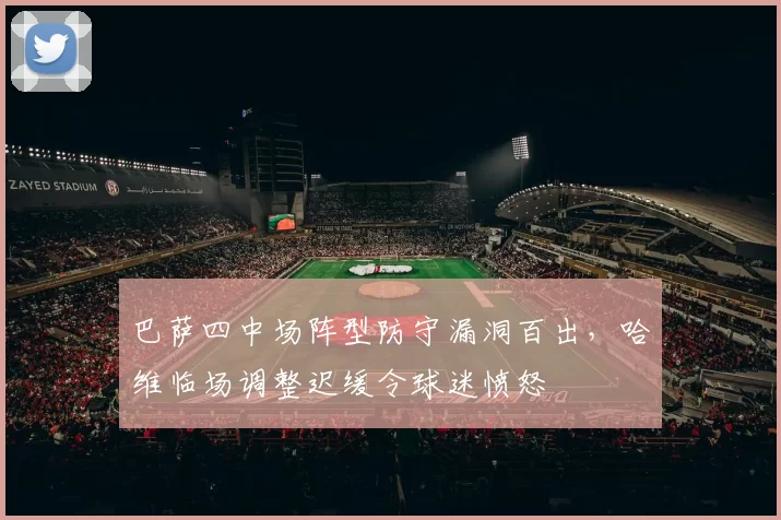 巴萨四中场阵型防守漏洞百出，哈维临场调整迟缓令球迷愤怒
