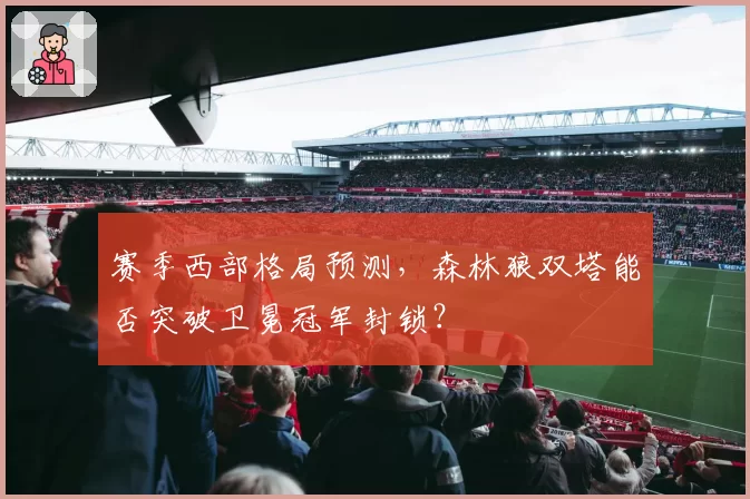 赛季西部格局预测,森林狼双塔能否突破卫冕冠军封锁?