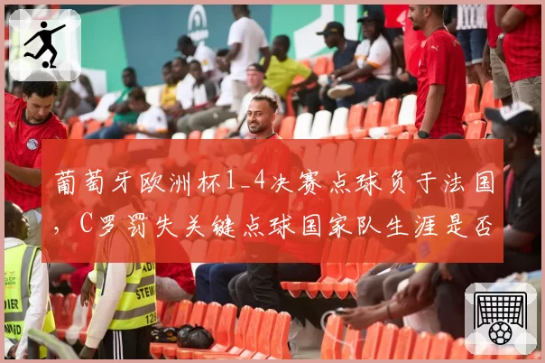 葡萄牙欧洲杯1_4决赛点球负于法国，C罗罚失关键点球国家队生涯是否终结？
