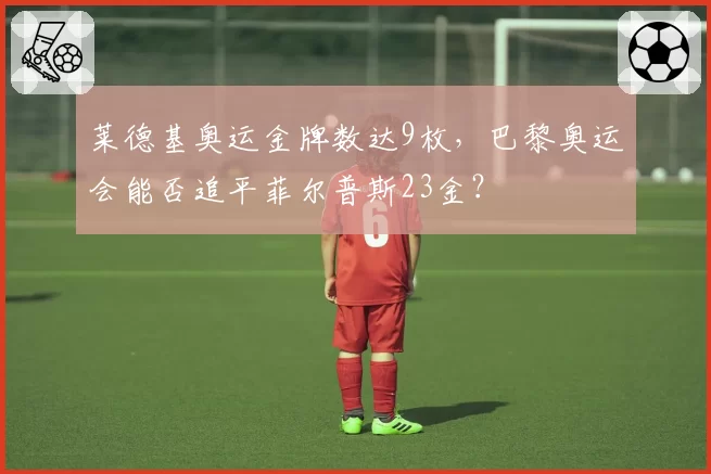 莱德基奥运金牌数达9枚，巴黎奥运会能否追平菲尔普斯23金？