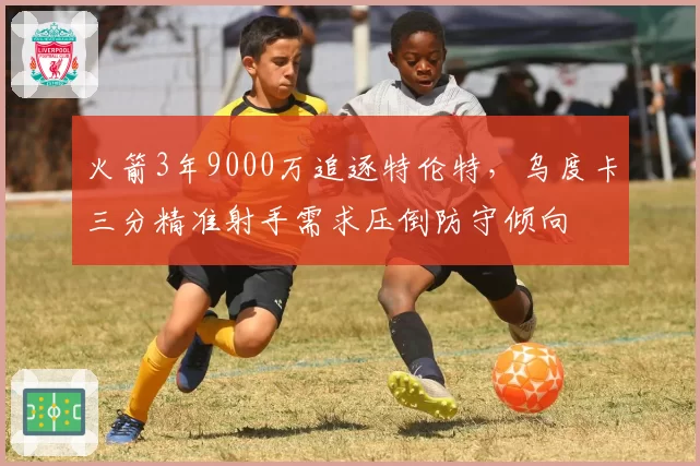 火箭3年9000万追逐特伦特，乌度卡三分精准射手需求压倒防守倾向
