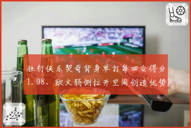 独行侠东契奇背身单打每回合得分1.08，欧文弱侧拉开空间创造优势