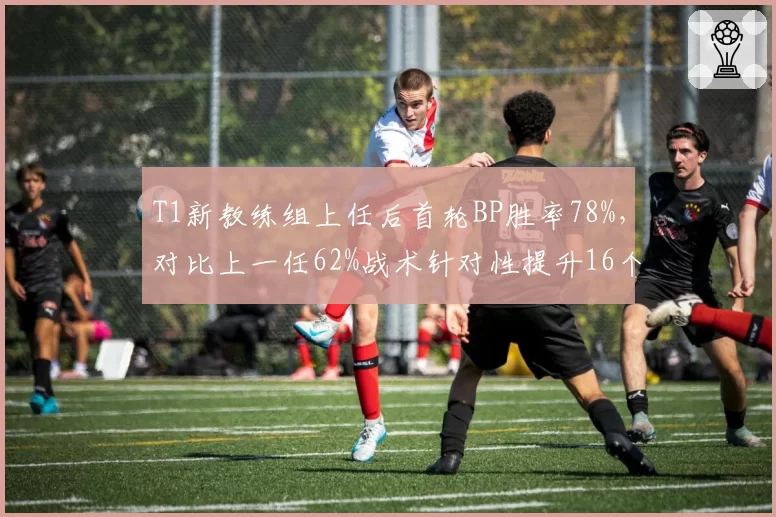 T1新教练组上任后首轮BP胜率78%，对比上一任62%战术针对性提升16个百分点