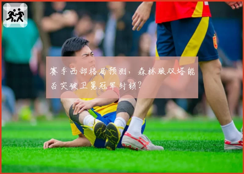 赛季西部格局预测，森林狼双塔能否突破卫冕冠军封锁？