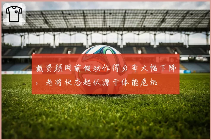 戴资颖网前假动作得分率大幅下降，老将状态起伏源于体能危机