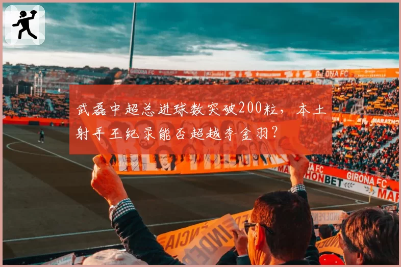 武磊中超总进球数突破200粒，本土射手王纪录能否超越李金羽？