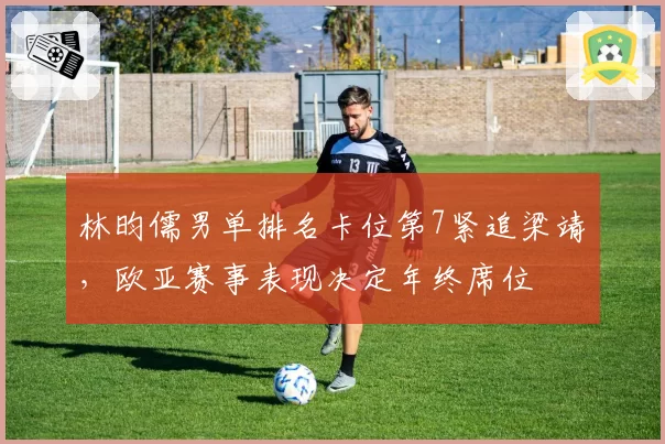林昀儒男单排名卡位第7紧追梁靖崑，欧亚赛事表现决定年终席位