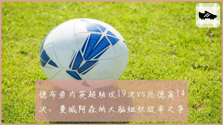 德布劳内英超助攻19次vs厄德高14次，曼城阿森纳大脑组织效率之争