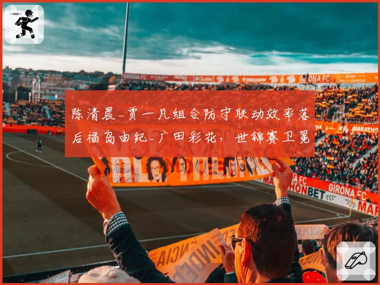 陈清晨_贾一凡组合防守联动效率落后福岛由纪_广田彩花，世锦赛卫冕面临挑战