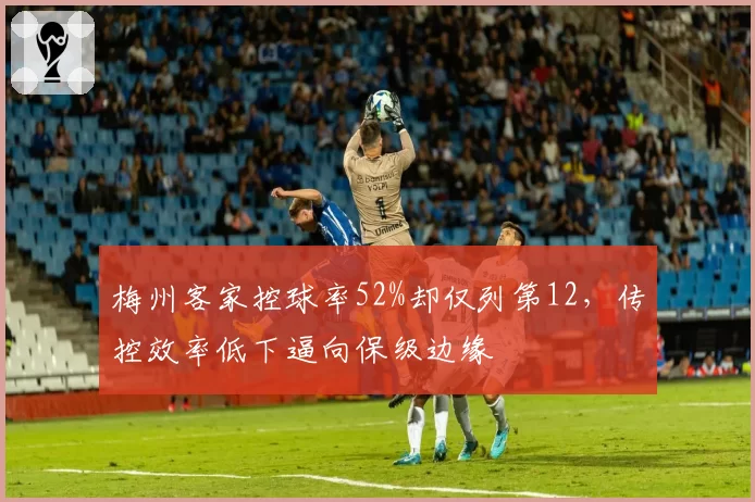 梅州客家控球率52%却仅列第12，传控效率低下逼向保级边缘