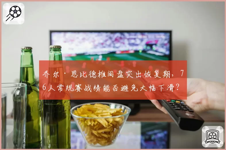 乔尔·恩比德椎间盘突出恢复期，76人常规赛战绩能否避免大幅下滑？