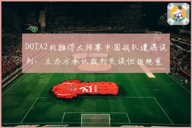 DOTA2利雅得大师赛中国战队遭遇误判,主办方承认裁判失误但拒绝重赛
