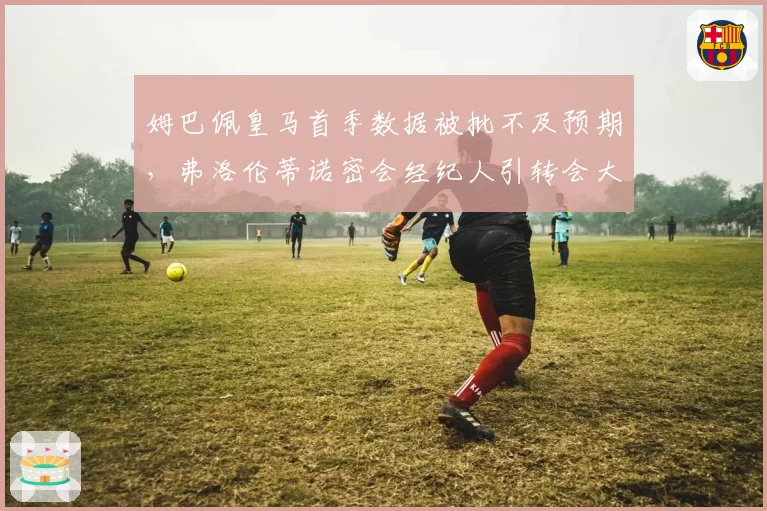 姆巴佩皇马首季数据被批不及预期，弗洛伦蒂诺密会经纪人引转会大猜想
